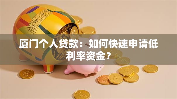 厦门个人贷款：如何快速申请低利率资金？