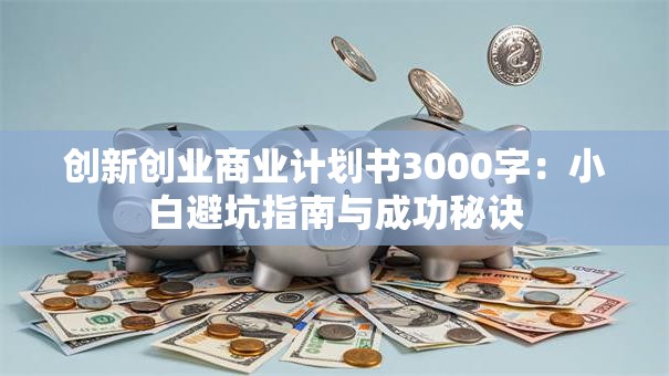 创新创业商业计划书3000字：小白避坑指南与成功秘诀