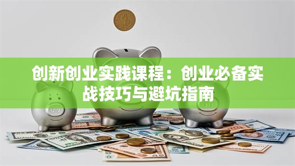 创新创业实践课程：创业必备实战技巧与避坑指南