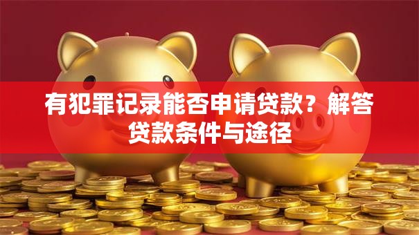有犯罪记录能否申请贷款？解答贷款条件与途径