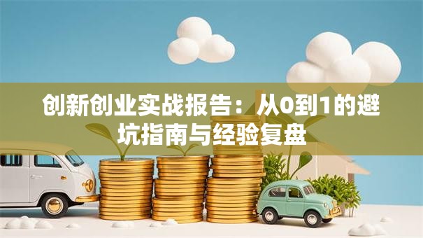 创新创业实战报告：从0到1的避坑指南与经验复盘