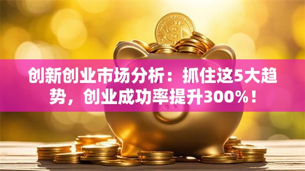 创新创业市场分析：抓住这5大趋势，创业成功率提升300%！