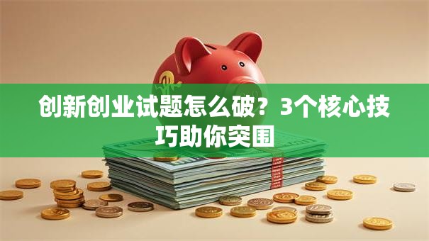 创新创业试题怎么破？3个核心技巧助你突围