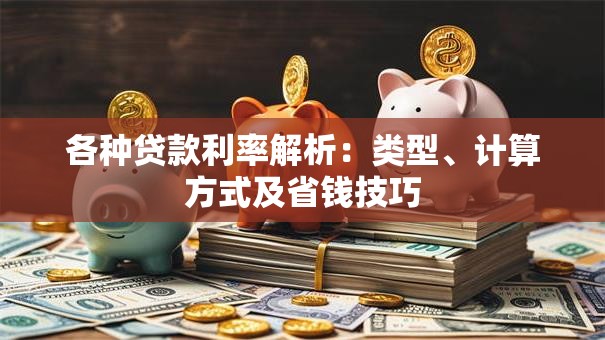 各种贷款利率解析：类型、计算方式及省钱技巧