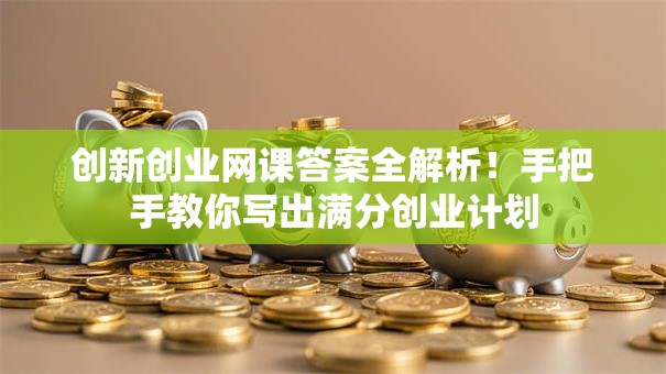 创新创业网课答案全解析！手把手教你写出满分创业计划