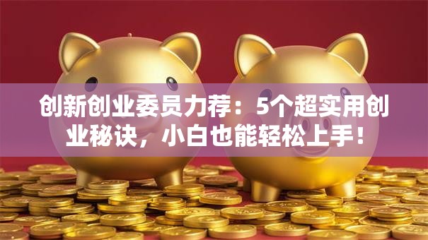 创新创业委员力荐：5个超实用创业秘诀，小白也能轻松上手！