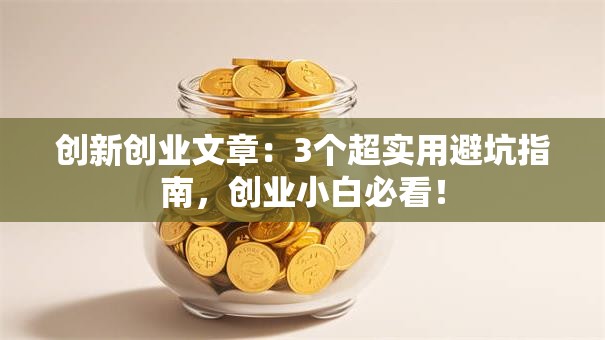 创新创业文章：3个超实用避坑指南，创业小白必看！