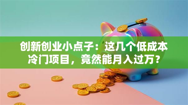 创新创业小点子：这几个低成本冷门项目，竟然能月入过万？