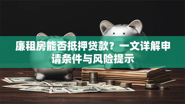 廉租房能否抵押贷款？一文详解申请条件与风险提示