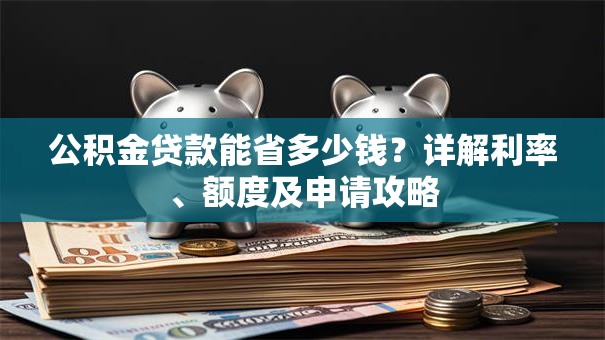 公积金贷款能省多少钱？详解利率、额度及申请攻略