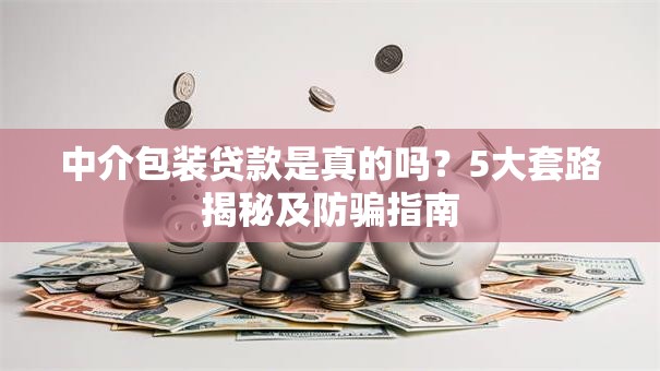 中介包装贷款是真的吗？5大套路揭秘及防骗指南