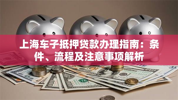 上海车子抵押贷款办理指南：条件、流程及注意事项解析