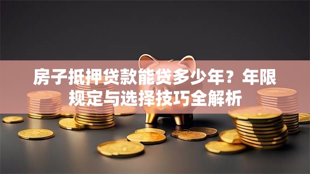 房子抵押贷款能贷多少年？年限规定与选择技巧全解析