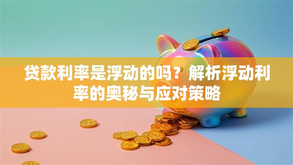贷款利率是浮动的吗？解析浮动利率的奥秘与应对策略