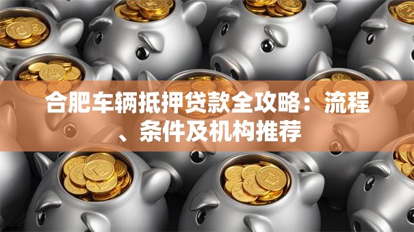 合肥车辆抵押贷款全攻略：流程、条件及机构推荐