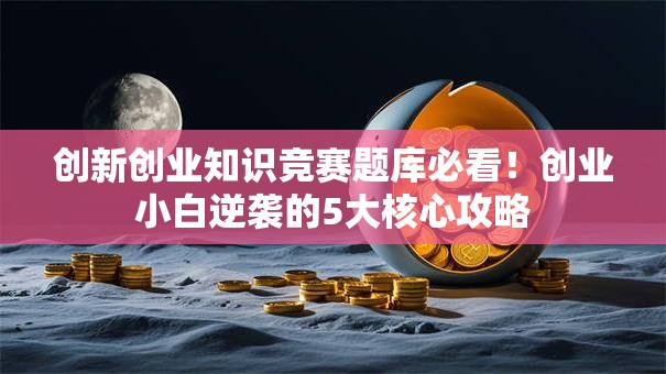 创新创业知识竞赛题库必看！创业小白逆袭的5大核心攻略