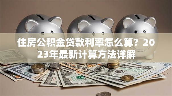 住房公积金贷款利率怎么算?2023年最新计算方法详解 住房公积金贷款利率怎么算?2023年最新计算方法详解
