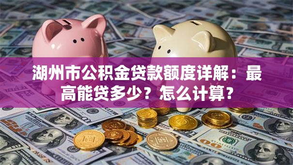 湖州市公积金贷款额度详解：最高能贷多少？怎么计算？