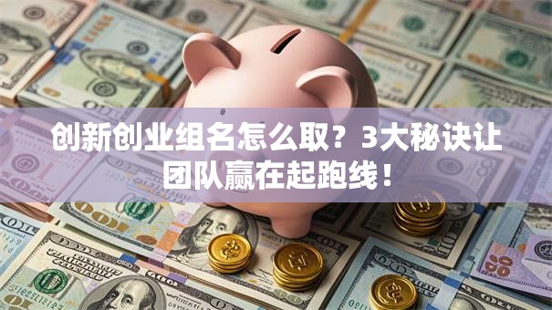 创新创业组名怎么取？3大秘诀让团队赢在起跑线！
