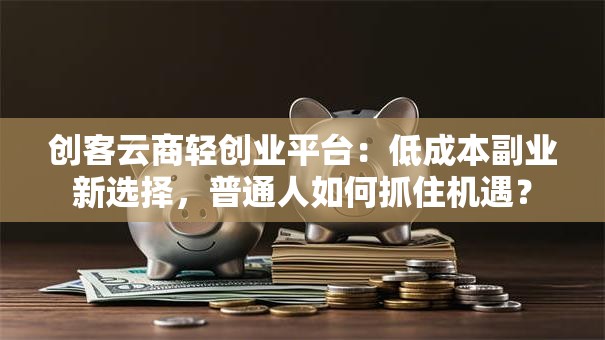 创客云商轻创业平台：低成本副业新选择，普通人如何抓住机遇？