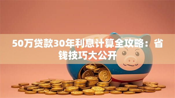 50万贷款30年利息计算全攻略：省钱技巧大公开