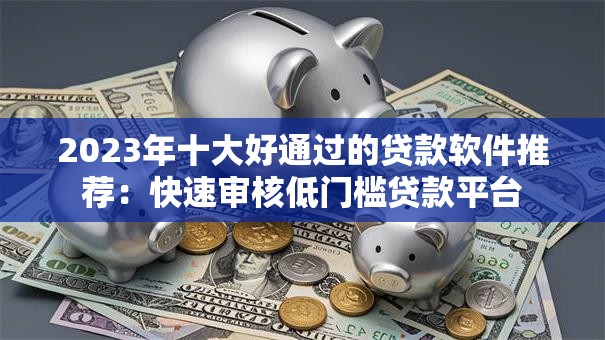 2023年十大好通过的贷款软件推荐：快速审核低门槛贷款平台
