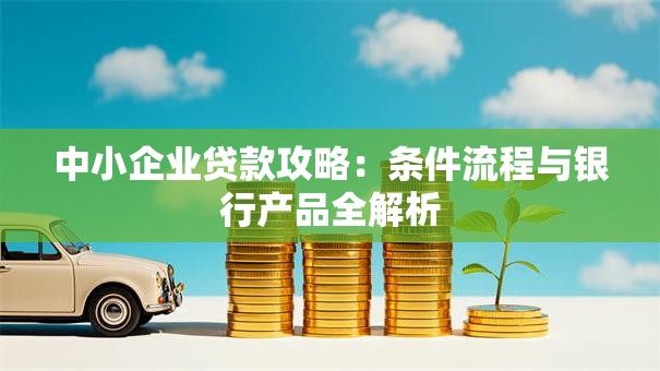 中小企业贷款攻略：条件流程与银行产品全解析
