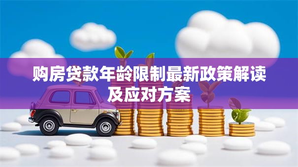 购房贷款年龄限制最新政策解读及应对方案