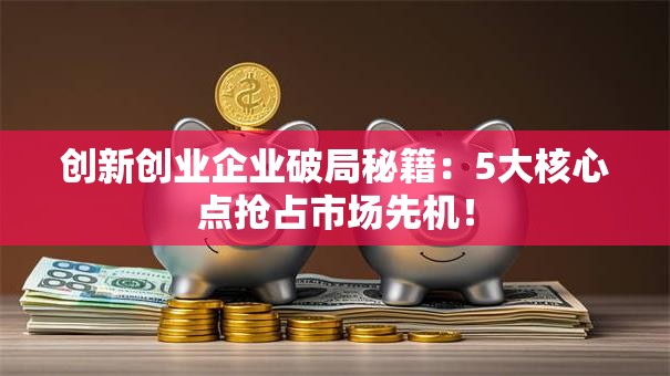 创新创业企业破局秘籍：5大核心点抢占市场先机！