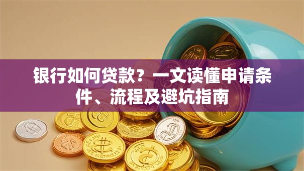 银行如何贷款?一文读懂申请条件、流程及避坑指南 银行如何贷款?一文读懂申请条件、流程及避坑指南