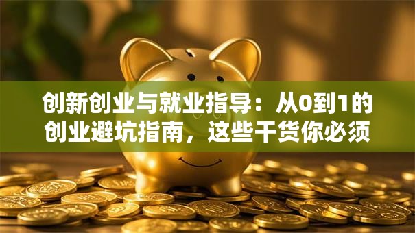 创新创业与就业指导：从0到1的创业避坑指南，这些干货你必须知道！