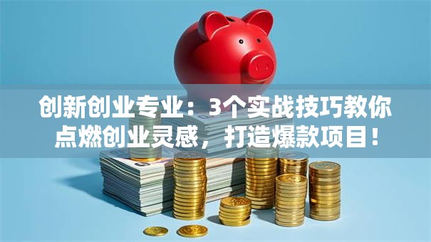创新创业专业：3个实战技巧教你点燃创业灵感，打造爆款项目！
