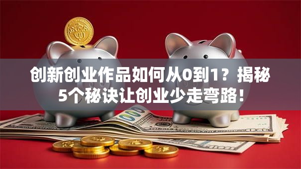 创新创业作品如何从0到1？揭秘5个秘诀让创业少走弯路！