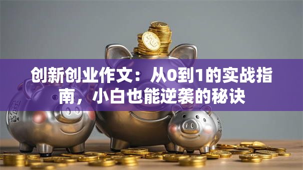 创新创业作文：从0到1的实战指南，小白也能逆袭的秘诀