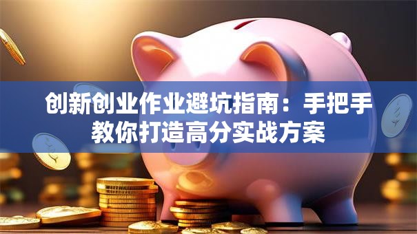 创新创业作业避坑指南：手把手教你打造高分实战方案