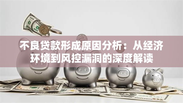 不良贷款形成原因分析：从经济环境到风控漏洞的深度解读