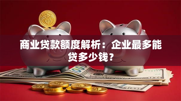 商业贷款额度解析：企业最多能贷多少钱？