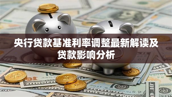 央行贷款基准利率调整最新解读及贷款影响分析