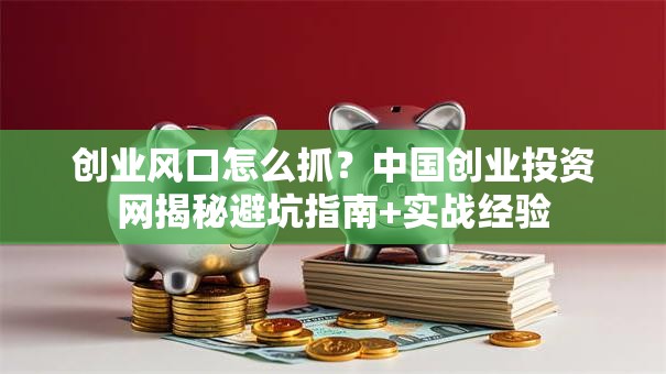 创业风口怎么抓？中国创业投资网揭秘避坑指南+实战经验