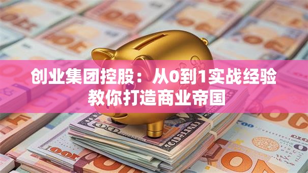 创业集团控股：从0到1实战经验 教你打造商业帝国
