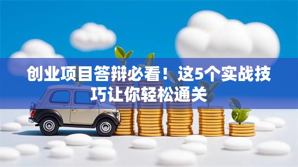 创业项目答辩必看！这5个实战技巧让你轻松通关