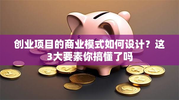 创业项目的商业模式如何设计？这3大要素你搞懂了吗