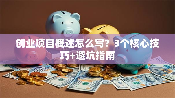 创业项目概述怎么写？3个核心技巧+避坑指南