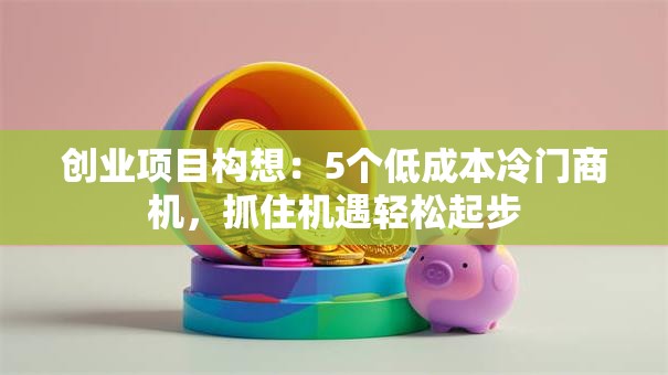 创业项目构想：5个低成本冷门商机，抓住机遇轻松起步