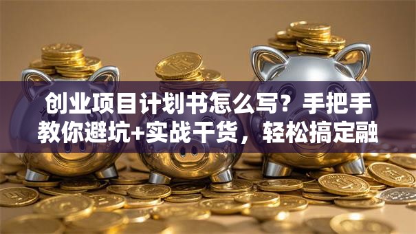 创业项目计划书怎么写？手把手教你避坑+实战干货，轻松搞定融资第一步！