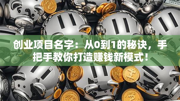 创业项目名字：从0到1的秘诀，手把手教你打造赚钱新模式！