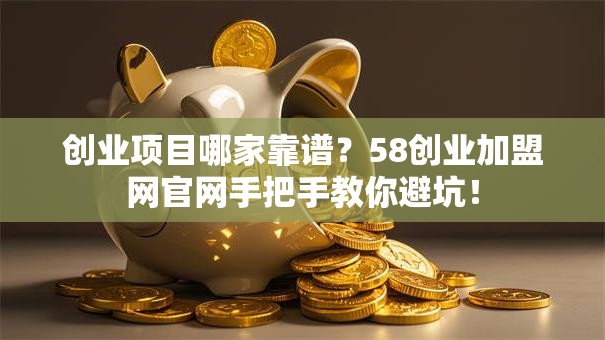 创业项目哪家靠谱？58创业加盟网官网手把手教你避坑！
