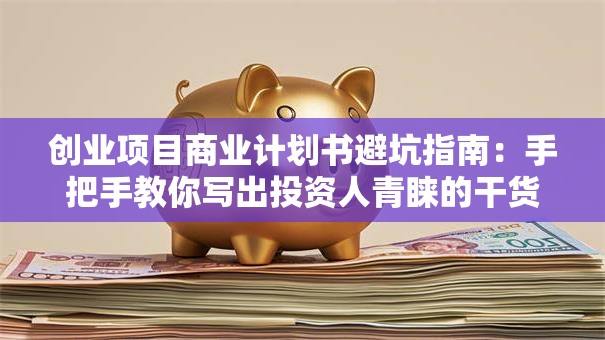 创业项目商业计划书避坑指南：手把手教你写出投资人青睐的干货