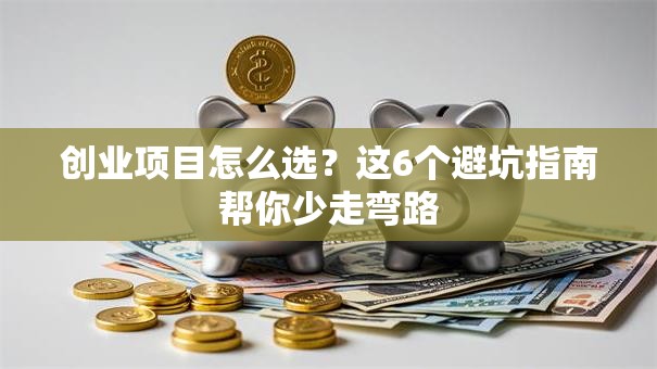 创业项目怎么选？这6个避坑指南帮你少走弯路