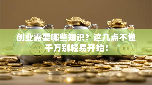 创业需要哪些知识？这几点不懂千万别轻易开始！